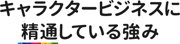 キャラクタービジネスに 精通している強み